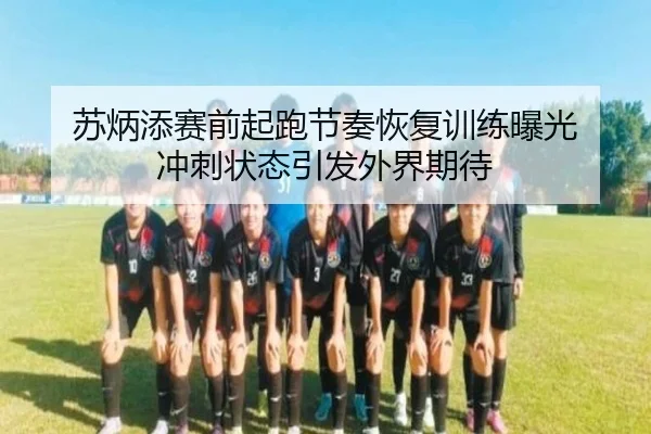 苏炳添赛前起跑节奏恢复训练曝光 冲刺状态引发外界期待